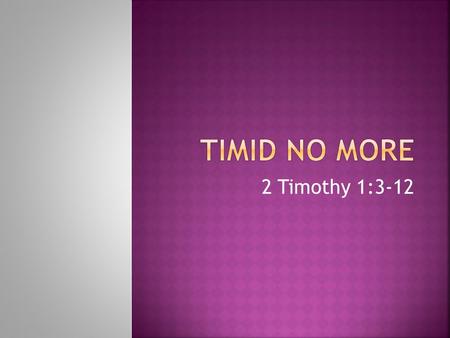 2 Timothy 1:3-12.  Paul addresses people of sincere faith.  Fan your gift into flame.  You are not meant to be timid. Three reasons why…  …Power.