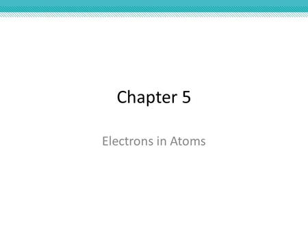 Chapter 5 Electrons in Atoms.