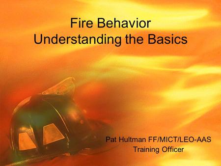 Fire Behavior Understanding the Basics Pat Hultman FF/MICT/LEO-AAS Training Officer.