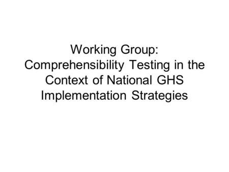 Working Group: Comprehensibility Testing in the Context of National GHS Implementation Strategies.