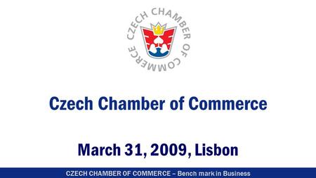 CZECH CHAMBER OF COMMERCE – Bench mark in Business Czech Chamber of Commerce March 31, 2009, Lisbon.