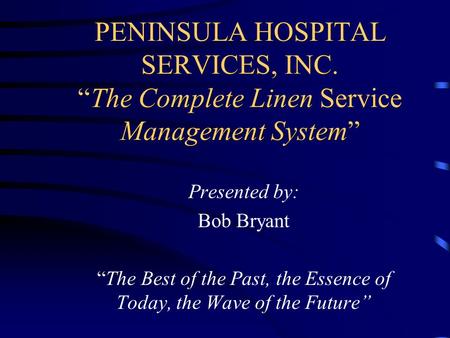 PENINSULA HOSPITAL SERVICES, INC. “The Complete Linen Service Management System” Presented by: Bob Bryant “The Best of the Past, the Essence of Today,