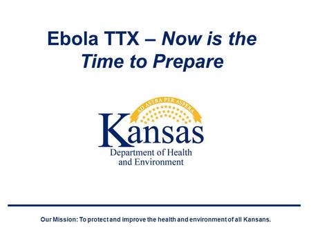 Ebola TTX – Now is the Time to Prepare Our Mission: To protect and improve the health and environment of all Kansans.