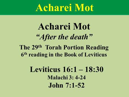 Acharei Mot “After the death” The 29 th Torah Portion Reading 6 th reading in the Book of Leviticus Leviticus 16:1 – 18:30 Malachi 3: 4-24 John 7:1-52.