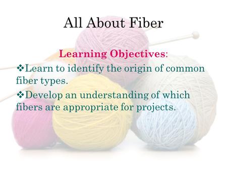 Learning Objectives :  Learn to identify the origin of common fiber types.  Develop an understanding of which fibers are appropriate for projects.