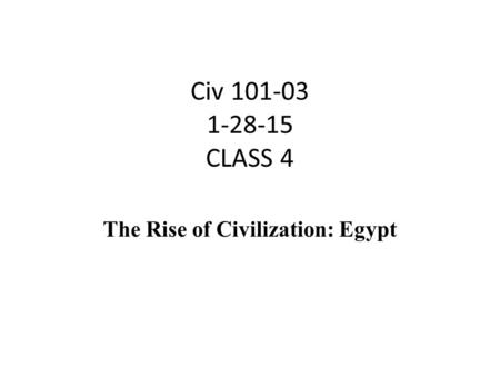 Civ 101-03 1-28-15 CLASS 4 The Rise of Civilization: Egypt.