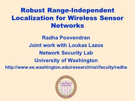 Robust Range-Independent Localization for Wireless Sensor Networks Radha Poovendran Joint work with Loukas Lazos Network Security Lab University of Washington.