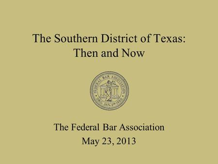 The Southern District of Texas: Then and Now The Federal Bar Association May 23, 2013.