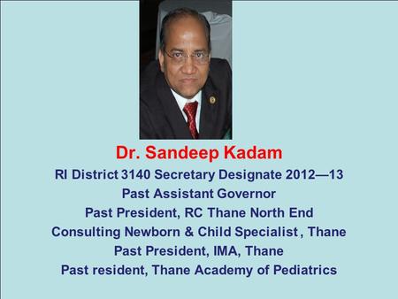 Dr. Sandeep Kadam RI District 3140 Secretary Designate 2012—13 Past Assistant Governor Past President, RC Thane North End Consulting Newborn & Child Specialist,