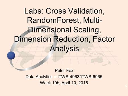 1 Peter Fox Data Analytics – ITWS-4963/ITWS-6965 Week 10b, April 10, 2015 Labs: Cross Validation, RandomForest, Multi- Dimensional Scaling, Dimension Reduction,