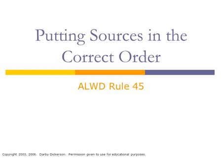 Copyright 2003, 2006. Darby Dickerson. Permission given to use for educational purposes. Putting Sources in the Correct Order ALWD Rule 45.