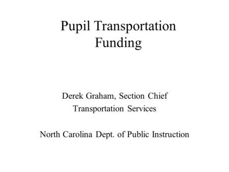 Pupil Transportation Funding Derek Graham, Section Chief Transportation Services North Carolina Dept. of Public Instruction.