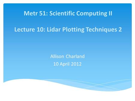 Metr 51: Scientific Computing II Lecture 10: Lidar Plotting Techniques 2 Allison Charland 10 April 2012.