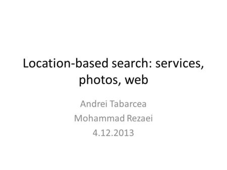 Location-based search: services, photos, web Andrei Tabarcea Mohammad Rezaei 4.12.2013.