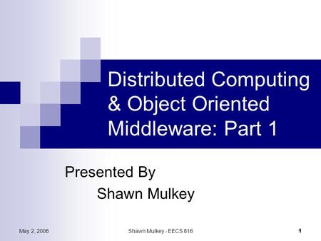 May 2, 2006Shawn Mulkey - EECS 816 1 Distributed Computing & Object Oriented Middleware: Part 1 Presented By Shawn Mulkey.