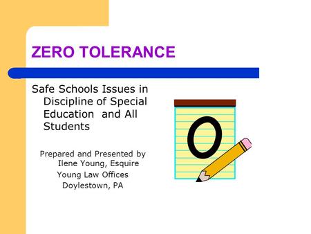 ZERO TOLERANCE Safe Schools Issues in Discipline of Special Education and All Students Prepared and Presented by Ilene Young, Esquire Young Law Offices.