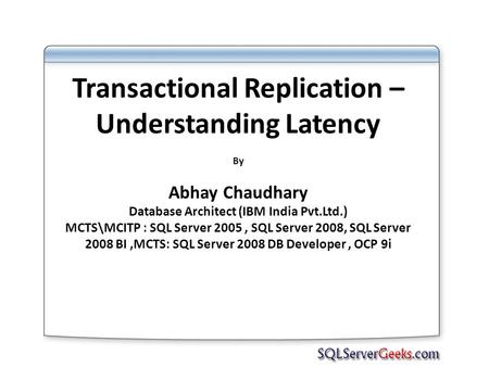 Transactional Replication – Understanding Latency By Abhay Chaudhary Database Architect (IBM India Pvt.Ltd.) MCTS\MCITP : SQL Server 2005, SQL Server 2008,