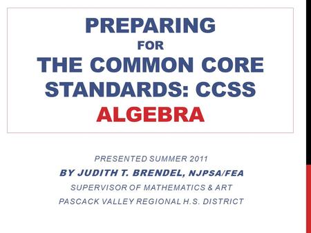 PREPARING FOR THE COMMON CORE STANDARDS: CCSS ALGEBRA PRESENTED SUMMER 2011 BY JUDITH T. BRENDEL, NJPSA/FEA SUPERVISOR OF MATHEMATICS & ART PASCACK VALLEY.