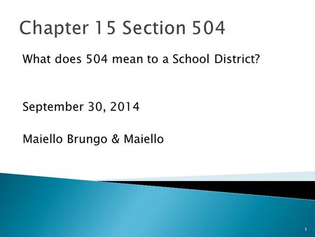 1 Chapter 15 Section 504 What does 504 mean to a School District? September 30, 2014 Maiello Brungo & Maiello.