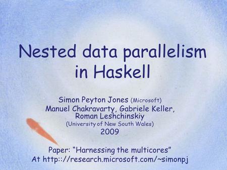 Nested data parallelism in Haskell Simon Peyton Jones (Microsoft) Manuel Chakravarty, Gabriele Keller, Roman Leshchinskiy (University of New South Wales)