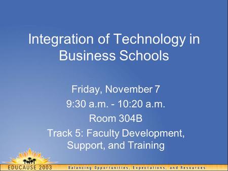 Integration of Technology in Business Schools Friday, November 7 9:30 a.m. - 10:20 a.m. Room 304B Track 5: Faculty Development, Support, and Training.