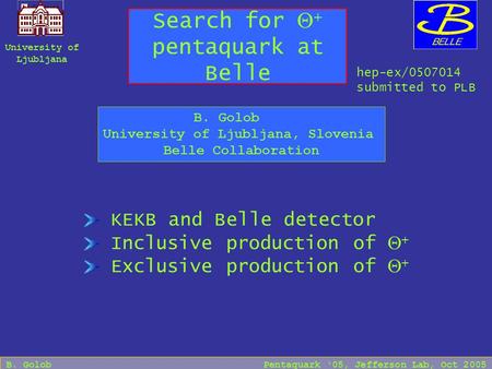 B. Golob Pentaquark ‘05, Jefferson Lab, Oct 2005 Search for  + pentaquark at Belle KEKB and Belle detector Inclusive production of  + Exclusive production.