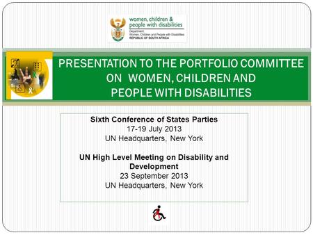 PRESENTATION TO THE PORTFOLIO COMMITTEE ON WOMEN, CHILDREN AND PEOPLE WITH DISABILITIES Sixth Conference of States Parties 17-19 July 2013 UN Headquarters,