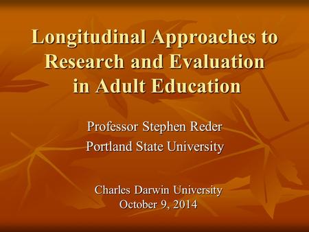 Longitudinal Approaches to Research and Evaluation in Adult Education Professor Stephen Reder Portland State University Charles Darwin University October.