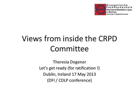 Views from inside the CRPD Committee Theresia Degener Let‘s get ready (for ratification !) Dublin, Ireland 17 May 2013 (DFI / CDLP conference)