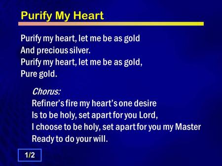 Purify My Heart Purify my heart, let me be as gold And precious silver. Purify my heart, let me be as gold, Pure gold. Chorus: Refiner’s fire my heart’s.