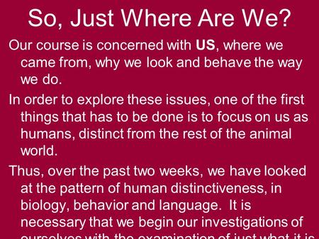 So, Just Where Are We? Our course is concerned with US, where we came from, why we look and behave the way we do. In order to explore these issues, one.