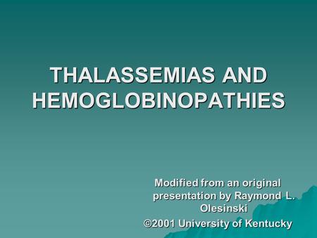 THALASSEMIAS AND HEMOGLOBINOPATHIES Modified from an original presentation by Raymond L. Olesinski ©2001 University of Kentucky.