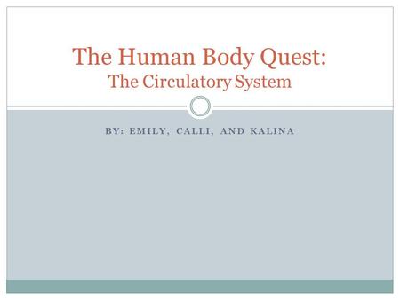 BY: EMILY, CALLI, AND KALINA The Human Body Quest: The Circulatory System.