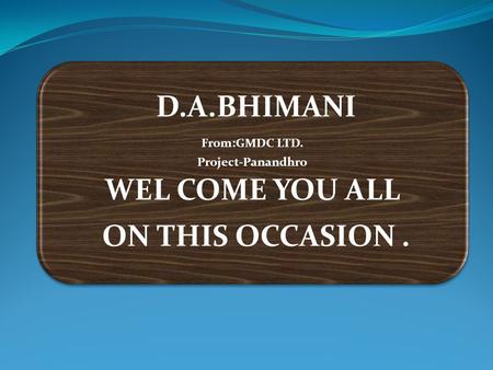 D.A.BHIMANI From:GMDC LTD. Project-Panandhro WEL COME YOU ALL ON THIS OCCASION.