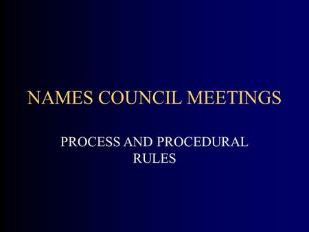 NAMES COUNCIL MEETINGS PROCESS AND PROCEDURAL RULES.