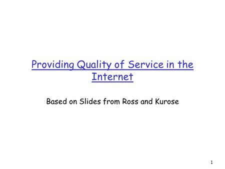 1 Providing Quality of Service in the Internet Based on Slides from Ross and Kurose.