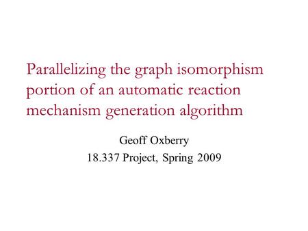 Parallelizing the graph isomorphism portion of an automatic reaction mechanism generation algorithm Geoff Oxberry 18.337 Project, Spring 2009.