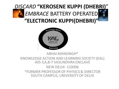 DISCARD “KEROSENE KUPPI (DHEBRI)” EMBRACE BATTERY OPERATED “ELECTRONIC KUPPI(DHEBRI)” ABHAI MANSINGH* KNOWLEDGE ACTION AND LEARNING SOCIETY (KAL) 405 ILA,B-7.