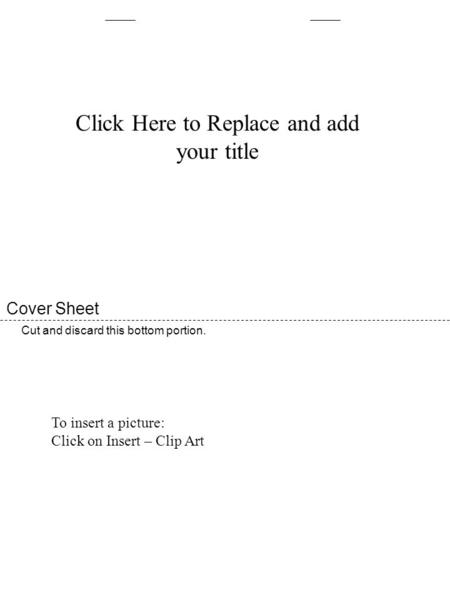 Cover Sheet Cut and discard this bottom portion. Click Here to Replace and add your title To insert a picture: Click on Insert – Clip Art.