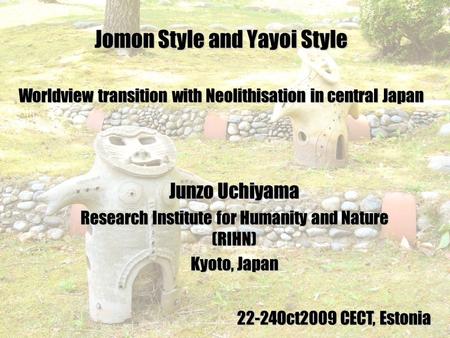 Jomon Style and Yayoi Style Worldview transition with Neolithisation in central Japan Junzo Uchiyama Research Institute for Humanity and Nature (RIHN)