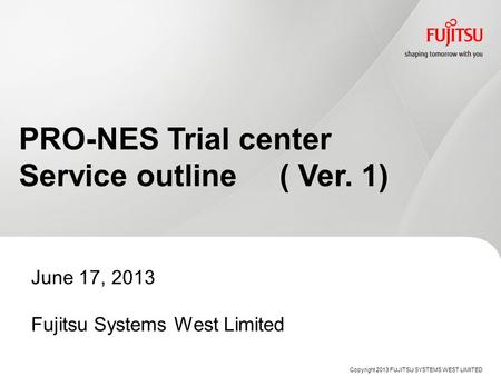 PRO-NES Trial center Service outline ( Ver. 1) June 17, 2013 Fujitsu Systems West Limited Copyright 2013 FUJITSU SYSTEMS WEST LIMITED.