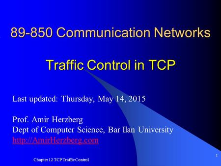 Chapter 12 TCP Traffic Control 1 89-850 Communication Networks Traffic Control in TCP Last updated: Thursday, May 14, 2015 Prof. Amir Herzberg Dept of.