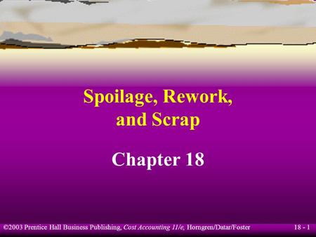 18 - 1 ©2003 Prentice Hall Business Publishing, Cost Accounting 11/e, Horngren/Datar/Foster Spoilage, Rework, and Scrap Chapter 18.