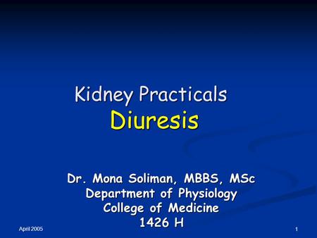 April 2005 1 Kidney Practicals Diuresis Dr. Mona Soliman, MBBS, MSc Department of Physiology College of Medicine 1426 H.