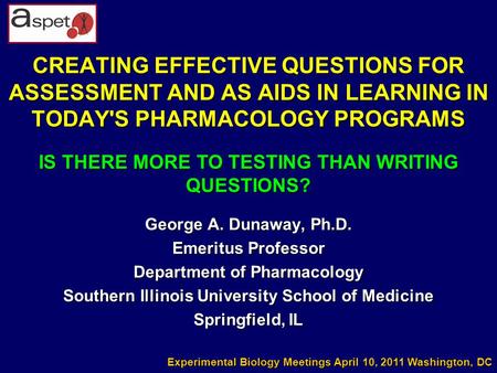 CREATING EFFECTIVE QUESTIONS FOR ASSESSMENT AND AS AIDS IN LEARNING IN TODAY'S PHARMACOLOGY PROGRAMS George A. Dunaway, Ph.D. Emeritus Professor Department.