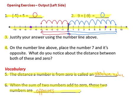 1. (-5) + 5 = ______ 2. 9 + (-9) = ______ 3.Justify your answer using the number line above. 4.On the number line above, place the number 7 and it’s opposite.