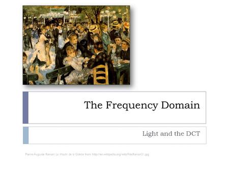 The Frequency Domain Light and the DCT Pierre-Auguste Renoir: La Moulin de la Galette from