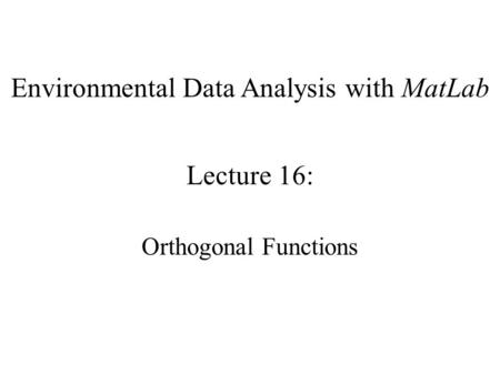 Environmental Data Analysis with MatLab Lecture 16: Orthogonal Functions.