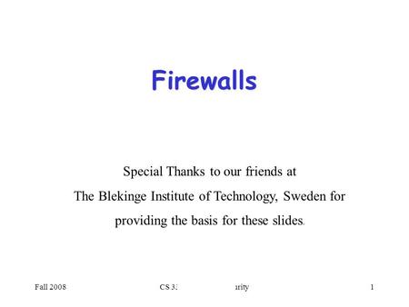 Fall 2008CS 334: Computer Security1 Firewalls Special Thanks to our friends at The Blekinge Institute of Technology, Sweden for providing the basis for.