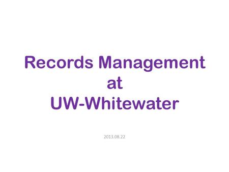 Records Management at UW-Whitewater 2013.08.22. Why records management? Life cycle of records Four values – Administrative – Legal – Fiscal – Historical.